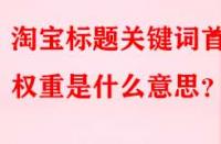 淘寶標題關(guān)鍵詞首位權(quán)重是什么意思？