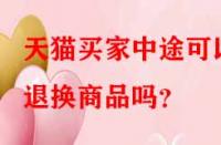 天貓買家中途可以退換商品嗎？