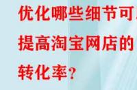 優(yōu)化哪些細(xì)節(jié)可以提高淘寶網(wǎng)店的轉(zhuǎn)化率？