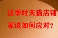 淡季時(shí)天貓店鋪商家該如何應(yīng)對？