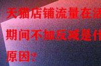 天貓店鋪流量在活動(dòng)期間不加反減是什么原因？