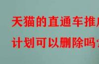 天貓的直通車(chē)推廣計(jì)劃可以刪除嗎？