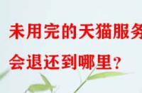 未用完的天貓服務(wù)費(fèi)會(huì)退還到哪里？