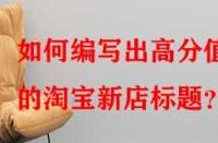 如何編寫出高分值的淘寶新店標(biāo)題？