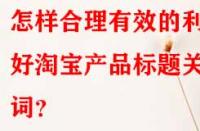 怎樣合理有效的利用好淘寶產(chǎn)品標(biāo)題關(guān)鍵詞？