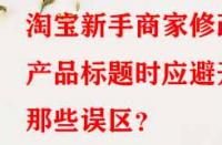 淘寶新手商家修改產(chǎn)品標(biāo)題時(shí)應(yīng)避開(kāi)那些誤區(qū)？