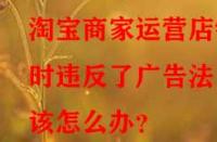 淘寶商家運(yùn)營店鋪時違反了廣告法該怎么辦？