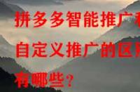 拼多多智能推廣和自定義推廣的區(qū)別有哪些？