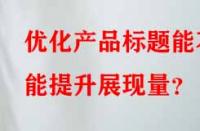 優(yōu)化產(chǎn)品標(biāo)題能不能提升展現(xiàn)量？