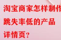 淘寶商家怎樣制作出跳失率低的產(chǎn)品詳情頁(yè)？