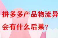 拼多多產(chǎn)品物流異常會(huì)有什么后果？