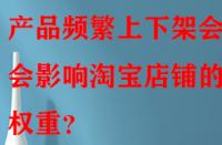 產(chǎn)品頻繁上下架會(huì)不會(huì)影響淘寶店鋪的權(quán)重？