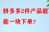 拼多多2件產(chǎn)品能不能一塊下單？