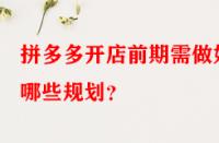 拼多多開(kāi)店前期需做好哪些規(guī)劃？