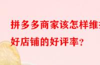 拼多多商家該怎樣維護(hù)好店鋪的好評(píng)率？