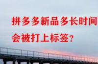 拼多多新品多長時(shí)間后會(huì)被打上標(biāo)簽？