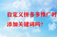 自定義拼多多推廣時能添加關(guān)鍵詞嗎？