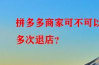 拼多多商家可不可以多次退店？
