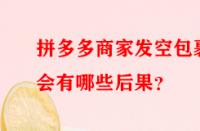 拼多多商家發(fā)空包裹會(huì)有哪些后果？