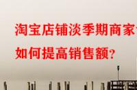 淘寶店鋪淡季期商家該如何提高銷售額？