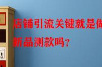 店鋪引流關(guān)鍵就是做好新品測款嗎？