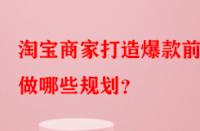 淘寶商家打造爆款前需做哪些規(guī)劃？