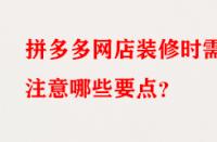 拼多多網(wǎng)店裝修時需注意哪些要點(diǎn)？