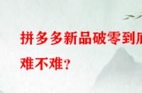 拼多多新品破零到底難不難？